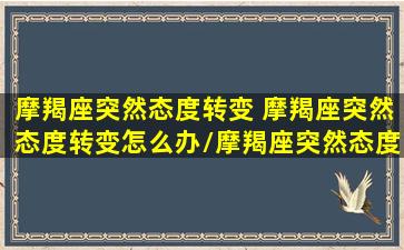 摩羯座突然态度转变 摩羯座突然态度转变怎么办/摩羯座突然态度转变 摩羯座突然态度转变怎么办-我的网站